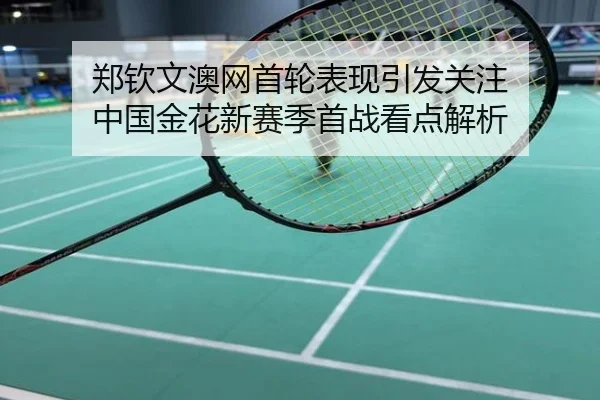 郑钦文澳网首轮表现引发关注 中国金花新赛季首战看点解析