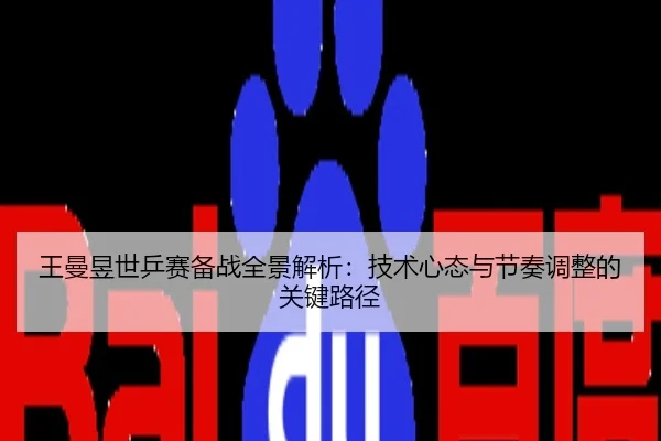 王曼昱世乒赛备战全景解析：技术心态与节奏调整的关键路径