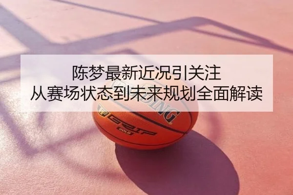 陈梦最新近况引关注 从赛场状态到未来规划全面解读