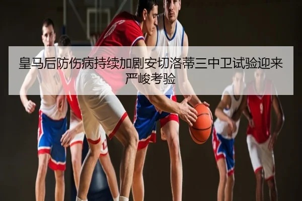 皇马后防伤病持续加剧安切洛蒂三中卫试验迎来严峻考验