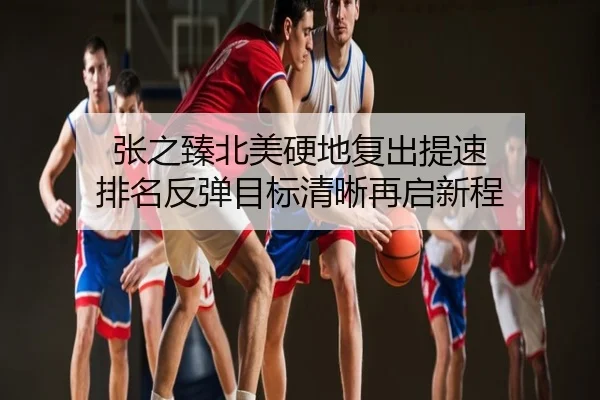 张之臻北美硬地复出提速 排名反弹目标清晰再启新程