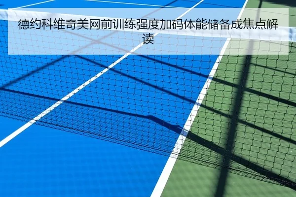德约科维奇美网前训练强度加码体能储备成焦点解读