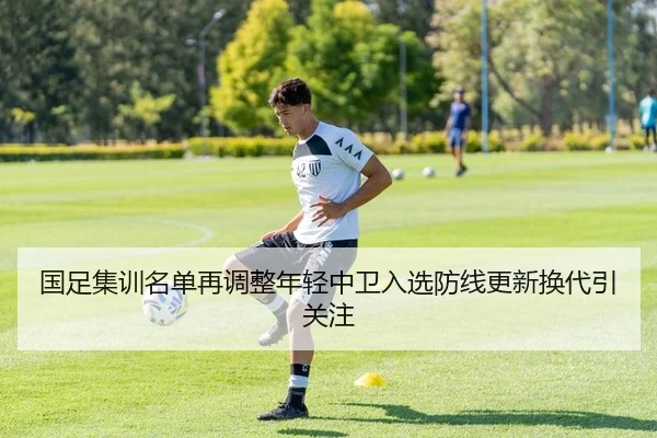 国足集训名单再调整年轻中卫入选防线更新换代引关注
