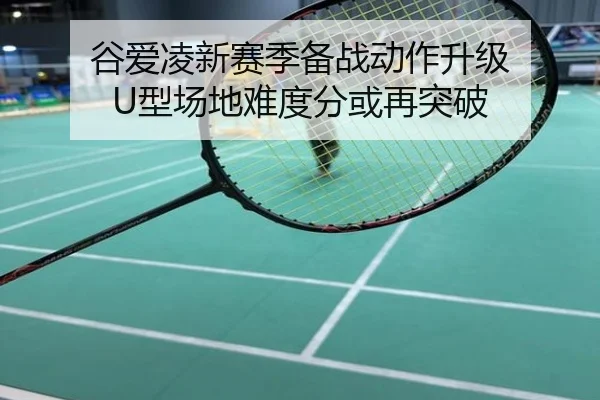 谷爱凌新赛季备战动作升级 U型场地难度分或再突破