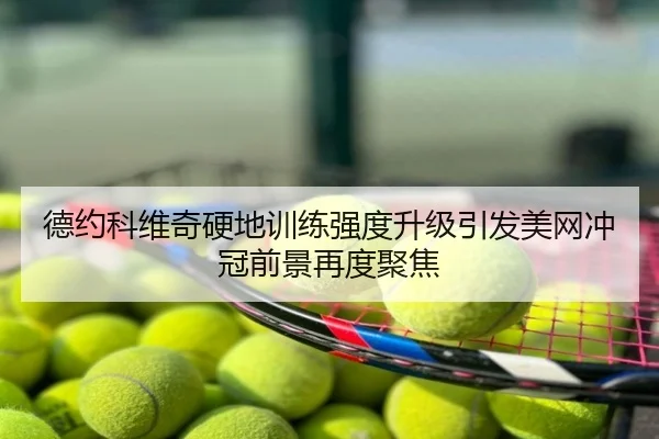 德约科维奇硬地训练强度升级引发美网冲冠前景再度聚焦