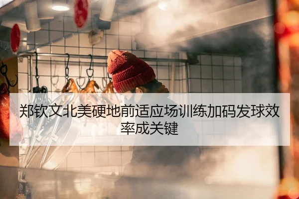郑钦文北美硬地前适应场训练加码发球效率成关键