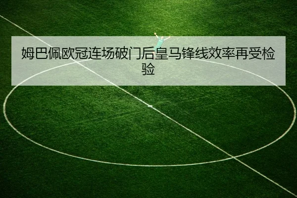 姆巴佩欧冠连场破门后皇马锋线效率再受检验