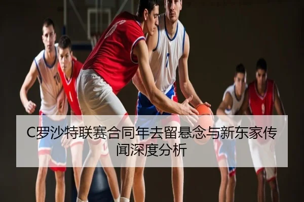 C罗沙特联赛合同年去留悬念与新东家传闻深度分析