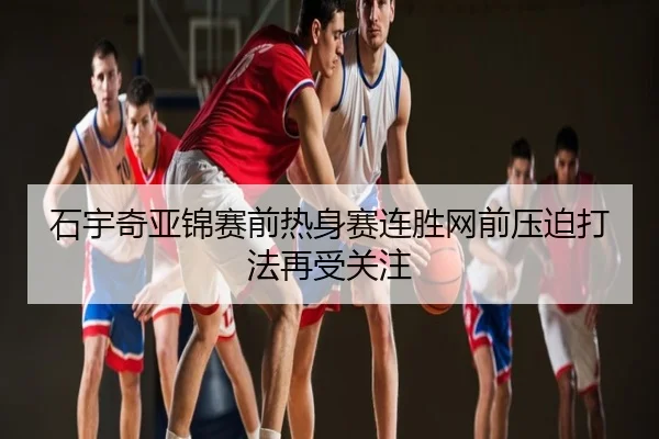 石宇奇亚锦赛前热身赛连胜网前压迫打法再受关注