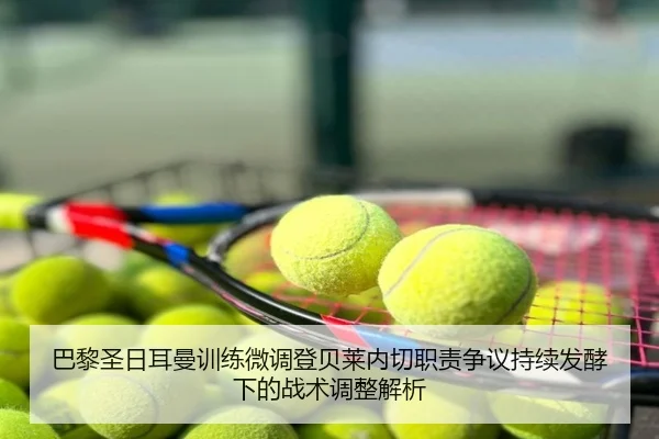 巴黎圣日耳曼训练微调登贝莱内切职责争议持续发酵下的战术调整解析