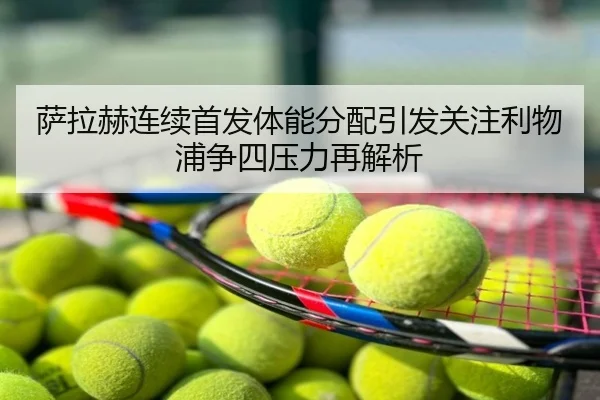 萨拉赫连续首发体能分配引发关注利物浦争四压力再解析