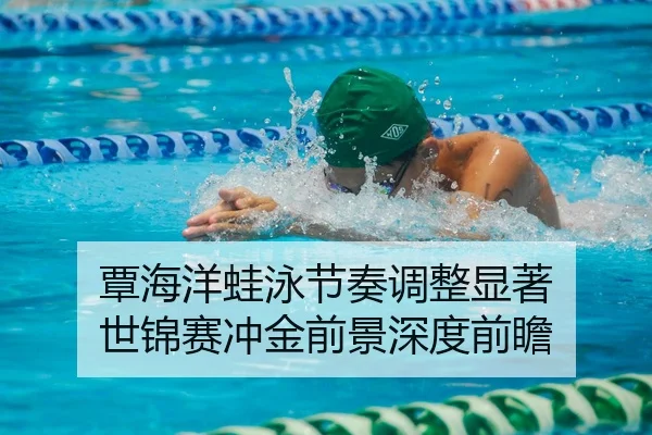 覃海洋蛙泳节奏调整显著 世锦赛冲金前景深度前瞻